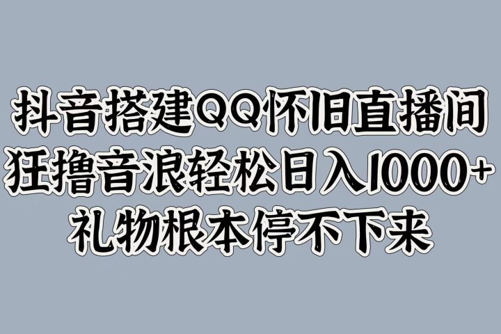 抖音搭建QQ怀旧直播间，狂撸音浪轻松日入1000+礼物根本停不下来躺盈网-网创项目资源站-副业项目-创业项目-搞钱项目躺盈网