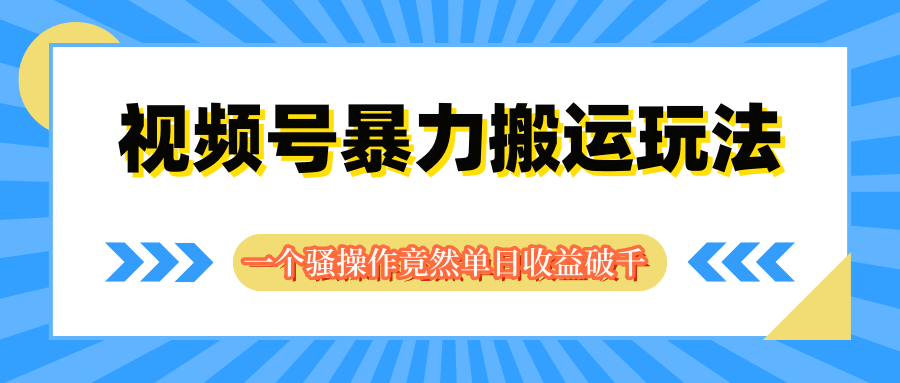视频号暴力搬运玩法，一个骚操作竟然单日收益破千躺盈网-网创项目资源站-副业项目-创业项目-搞钱项目躺盈网