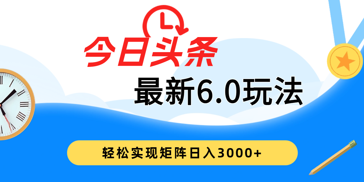 今日头条最新6.0玩法，超级简单，复制粘贴，轻松实现矩阵日入3000+躺盈网-网创项目资源站-副业项目-创业项目-搞钱项目躺盈网