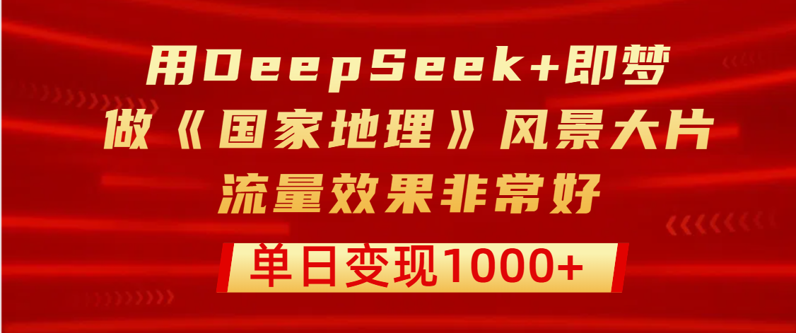 用DeepSeek+即梦制作《国家地理》风景大片，流量效果非常好，单日变现1000+躺盈网-网创项目资源站-副业项目-创业项目-搞钱项目躺盈网