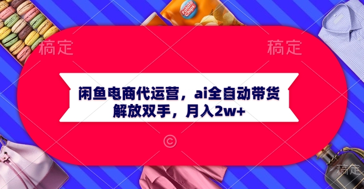 闲鱼电商代运营,ai全自动带货,解放双手,月入2w+躺盈网-网创项目资源站-副业项目-创业项目-搞钱项目躺盈网