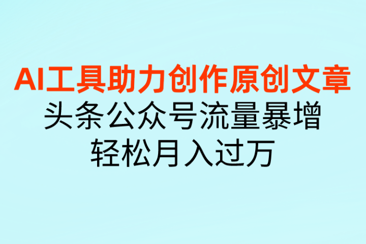 AI工具助力创作原创文章,头条公众号流量暴增,轻松月入过万躺盈网-网创项目资源站-副业项目-创业项目-搞钱项目躺盈网
