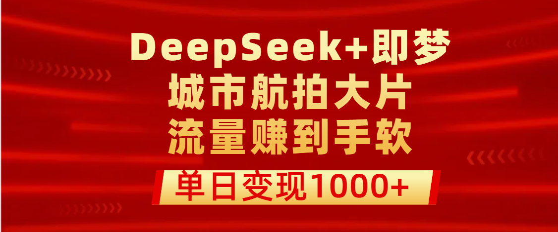 用DeepSeek+即梦做城市航拍大片，流量赚到手软，单日变现1000+躺盈网-网创项目资源站-副业项目-创业项目-搞钱项目躺盈网