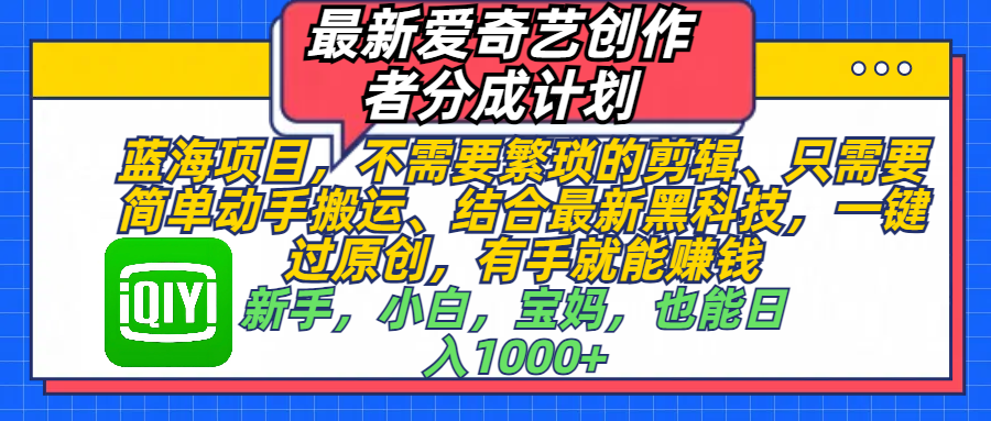 最新爱奇艺创作者分成计划，蓝海项目，不需要繁琐的剪辑、 只需要简单动手搬运、结合最新黑科技，一键过原创，有手就能赚钱，新手，小白，宝妈，也能日入1000+  手机也可操作躺盈网-网创项目资源站-副业项目-创业项目-搞钱项目躺盈网