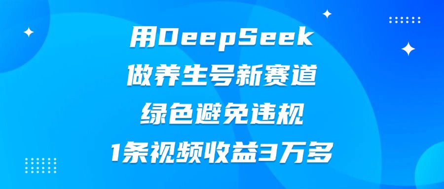 用DeepSeek做养生号新赛道，绿色避免违规，1条视频收益3万多躺盈网-网创项目资源站-副业项目-创业项目-搞钱项目躺盈网