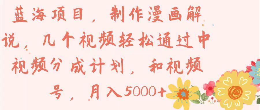 蓝海项目，制作漫画解说，几个视频轻松通过中视频分成计划，和视频号，月入5000+躺盈网-网创项目资源站-副业项目-创业项目-搞钱项目躺盈网