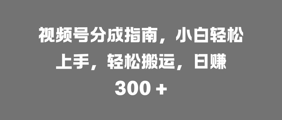 视频号分成指南，小白轻松上手，轻松搬运，日赚 300 +躺盈网-网创项目资源站-副业项目-创业项目-搞钱项目躺盈网