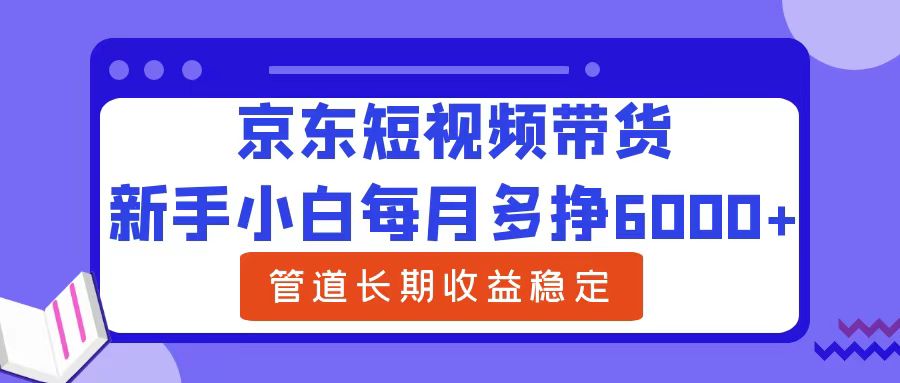 新手小白每月多挣6000+京东短视频带货,可管道长期稳定收益躺盈网-网创项目资源站-副业项目-创业项目-搞钱项目躺盈网