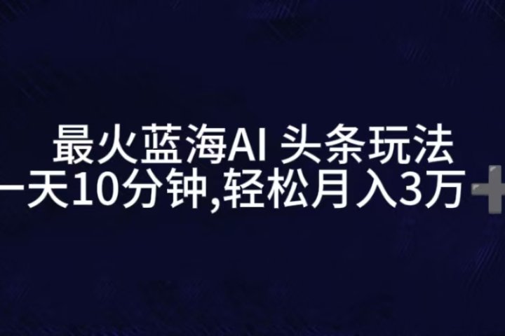 最火蓝海AI头条玩法，一天10分钟，收益可观，小白轻松月入3万+躺盈网-网创项目资源站-副业项目-创业项目-搞钱项目躺盈网