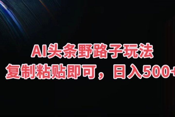 AI头条野路子玩法,复制粘贴即可,日入500+躺盈网-网创项目资源站-副业项目-创业项目-搞钱项目躺盈网
