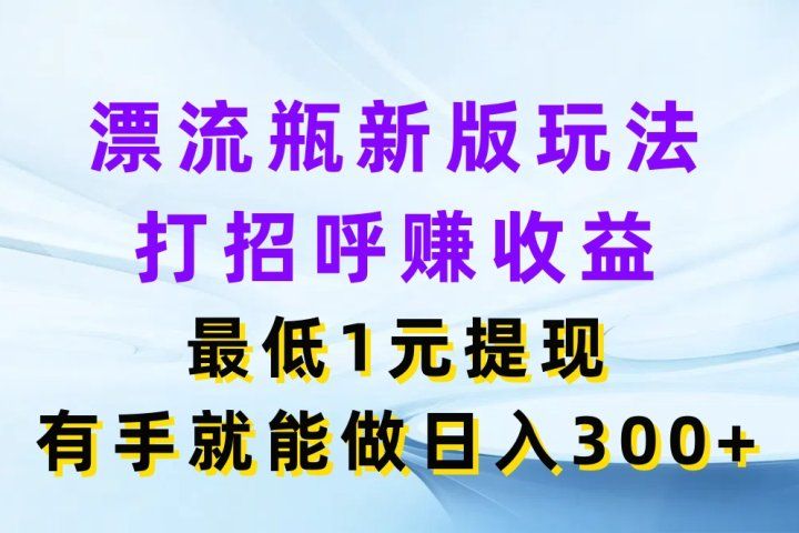 漂流瓶新版玩法，打招呼赚收益，最低1元提现，有手就能做日入300+躺盈网-网创项目资源站-副业项目-创业项目-搞钱项目躺盈网