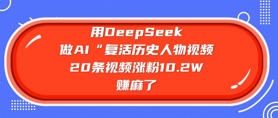 用DeepSeek做AI“复活历史人物”视频,20条视频涨粉10.2W,赚麻了躺盈网-网创项目资源站-副业项目-创业项目-搞钱项目躺盈网