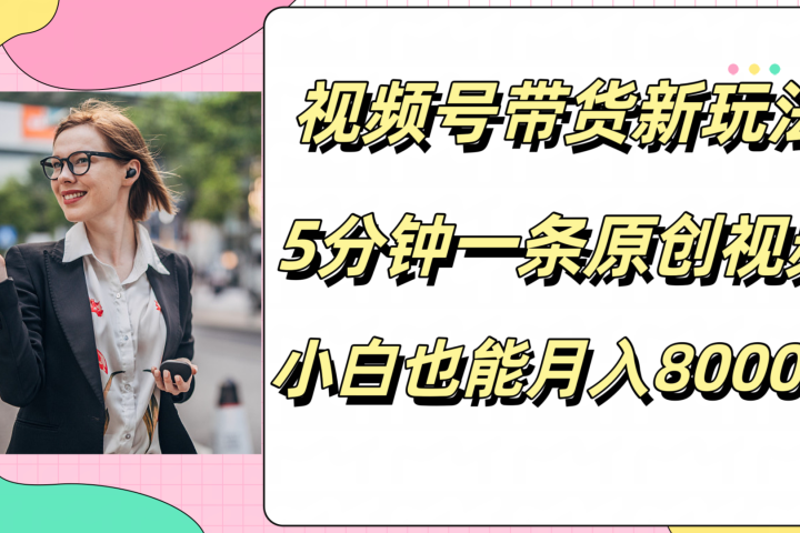 视频号带货新玩法,5分钟一条原创视频,小白也能月入8000+躺盈网-网创项目资源站-副业项目-创业项目-搞钱项目躺盈网