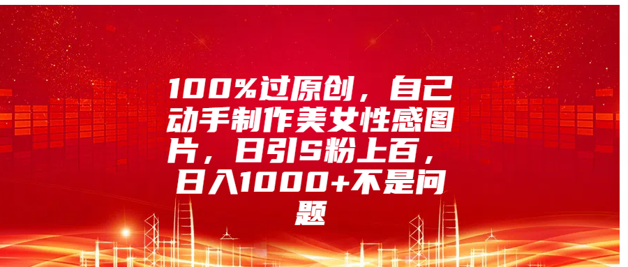 100%过原创,自己动手制作美女性感图片,日引S粉上百,日入1000+不是问题躺盈网-网创项目资源站-副业项目-创业项目-搞钱项目躺盈网