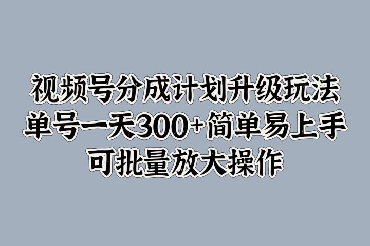 视频号分成计划升级玩法，单号一天300+简单易上手，可批量放大操作躺盈网-网创项目资源站-副业项目-创业项目-搞钱项目躺盈网