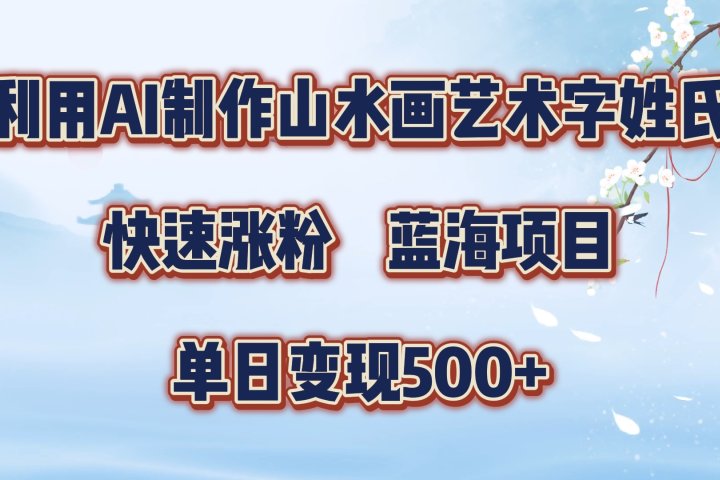 利用AI制作山水画艺术字姓氏快速涨粉,蓝海项目,单日变现500+躺盈网-网创项目资源站-副业项目-创业项目-搞钱项目躺盈网