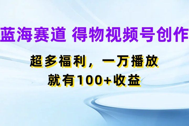 蓝海项目,得物视频号创作,福利多多,一万播放就有100+收益躺盈网-网创项目资源站-副业项目-创业项目-搞钱项目躺盈网
