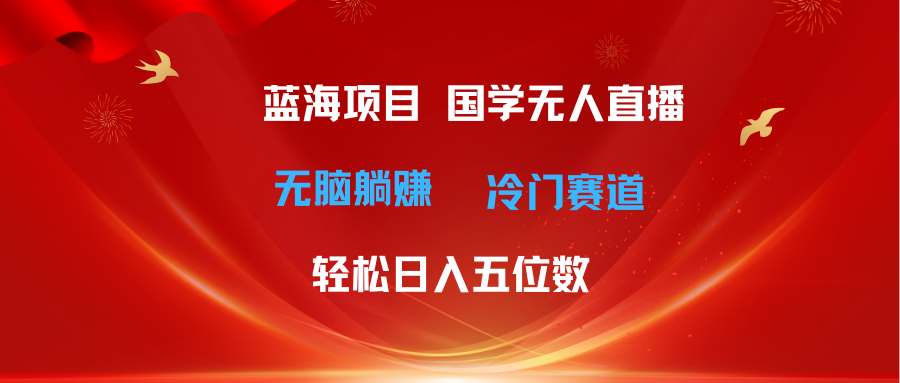 超级蓝海项目 国学无人直播日入五位数 无脑躺赚冷门赛道 最新玩法躺盈网-网创项目资源站-副业项目-创业项目-搞钱项目躺盈网