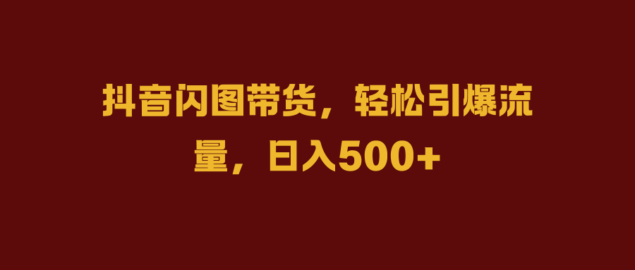 抖音闪图带货,轻松引爆流量,日入500+躺盈网-网创项目资源站-副业项目-创业项目-搞钱项目躺盈网