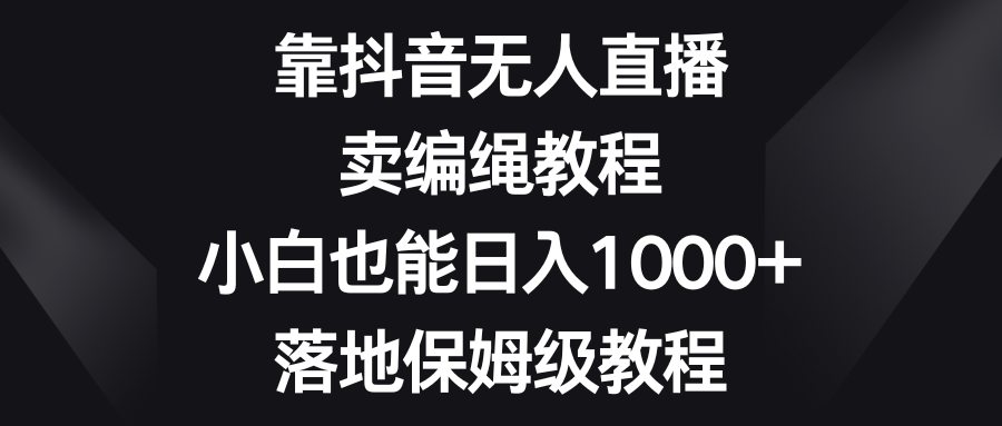 靠抖音无人直播，卖编绳教程，小白也能日入1000+，落地保姆级教程躺盈网-网创项目资源站-副业项目-创业项目-搞钱项目躺盈网
