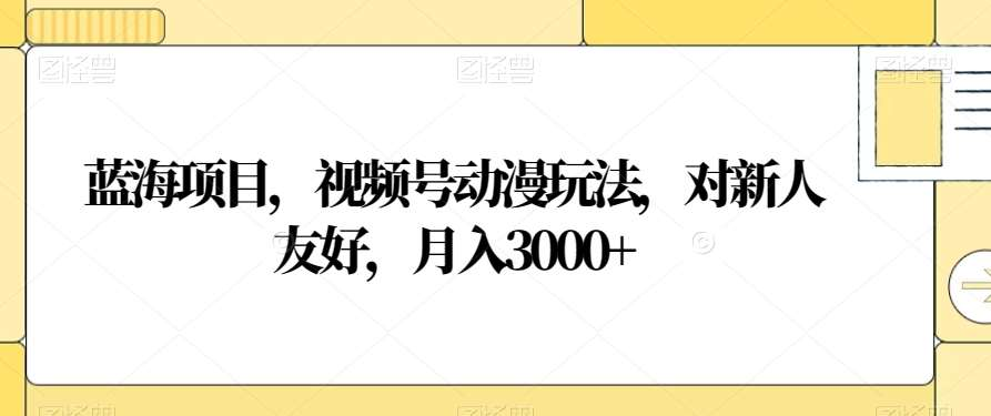 视频号动漫玩法,对新人友好,月入3000+,蓝海项目躺盈网-网创项目资源站-副业项目-创业项目-搞钱项目躺盈网