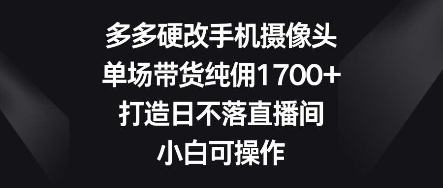 多多硬改手机摄像头,单场带货纯佣1700+,打造日不落直播间,小白可操作躺盈网-网创项目资源站-副业项目-创业项目-搞钱项目躺盈网