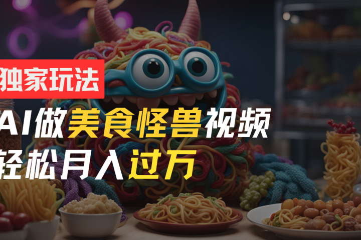 零门槛操作,AI美食怪兽短视频玩法,月入过万新手也能做!躺盈网-网创项目资源站-副业项目-创业项目-搞钱项目躺盈网