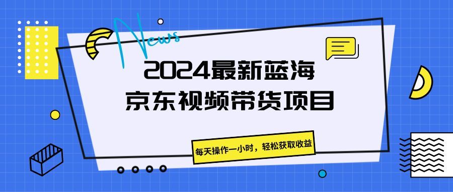 《2024最新蓝海京东视频带货项目。每天操作一小时,轻松获取收益》躺盈网-网创项目资源站-副业项目-创业项目-搞钱项目躺盈网