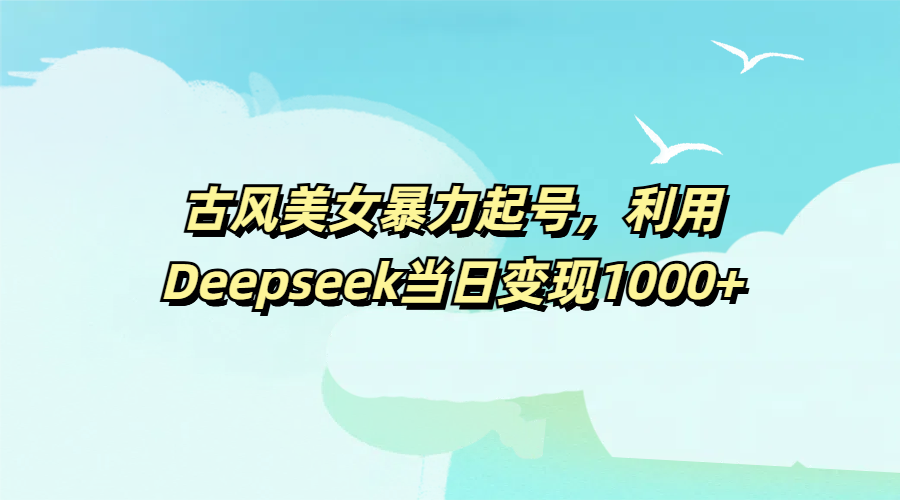 古风美女暴力起号，利用Deepseek当日变现1000+躺盈网-网创项目资源站-副业项目-创业项目-搞钱项目躺盈网