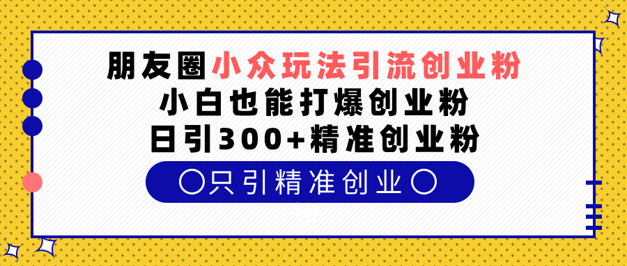 朋友圈小众玩法引流创业粉,小白也能打爆创业粉,日引300+精准创业粉躺盈网-网创项目资源站-副业项目-创业项目-搞钱项目躺盈网