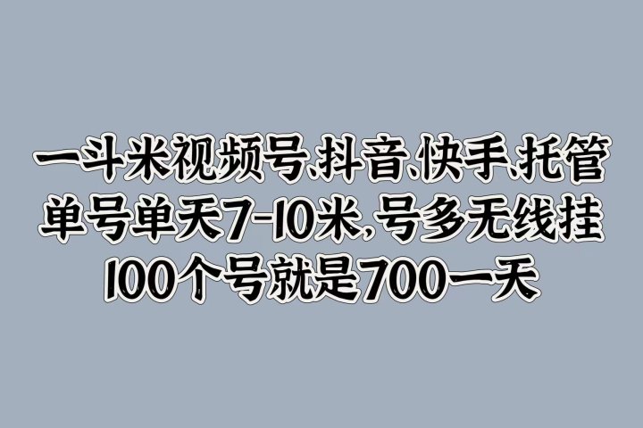 一斗米视频号、抖音、快手、托管，单号单天7-10米，号多无线挂，100个号就是700一天躺盈网-网创项目资源站-副业项目-创业项目-搞钱项目躺盈网