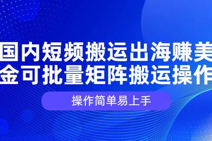 国内短频搬运出海赚美金,可批量矩阵搬运操作,操作简单易上手躺盈网-网创项目资源站-副业项目-创业项目-搞钱项目躺盈网