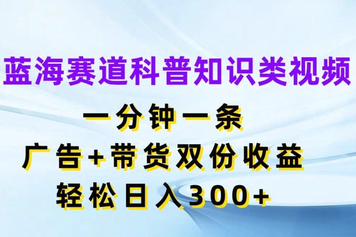 蓝海赛道科普知识类视频,一分钟一条,广告+带货双份收益,轻松日入300+躺盈网-网创项目资源站-副业项目-创业项目-搞钱项目躺盈网
