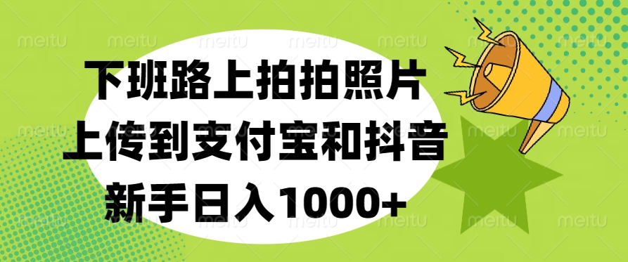 下班路上拍拍照片，上传到支付宝和抖音，新手日入1000+躺盈网-网创项目资源站-副业项目-创业项目-搞钱项目躺盈网