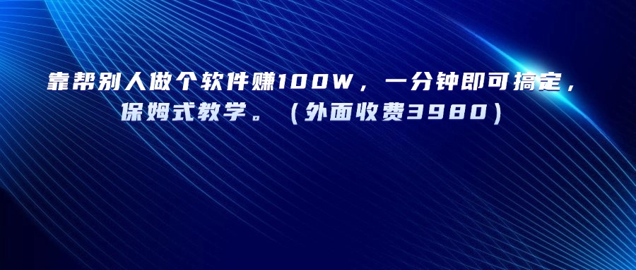靠帮别人做个软件赚100W，一分钟即可搞定，保姆式教学。（外面收费3980）躺盈网-网创项目资源站-副业项目-创业项目-搞钱项目躺盈网