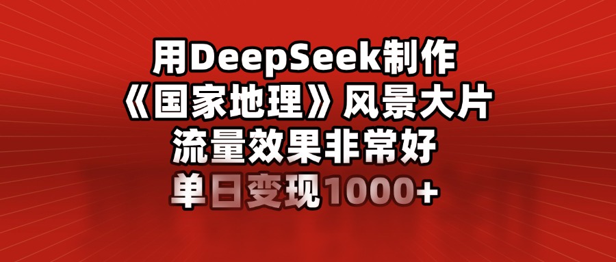 用DeepSeek制作《国家地理》风景大片，流量效果非常好，单日变现1000+躺盈网-网创项目资源站-副业项目-创业项目-搞钱项目躺盈网