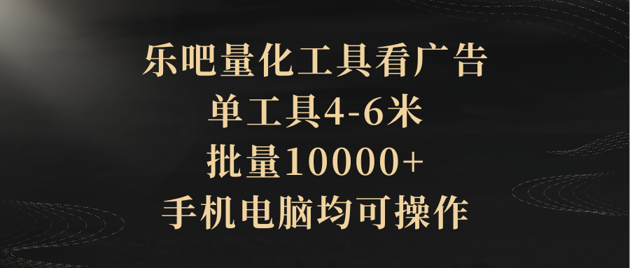 乐吧量化工具看广告，单工具4-6米，批量10000+，手机电脑均可操作躺盈网-网创项目资源站-副业项目-创业项目-搞钱项目躺盈网