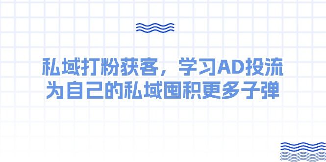某收费课:私域打粉获客,学习AD投流,为自己的私域囤积更多子弹躺盈网-网创项目资源站-副业项目-创业项目-搞钱项目躺盈网