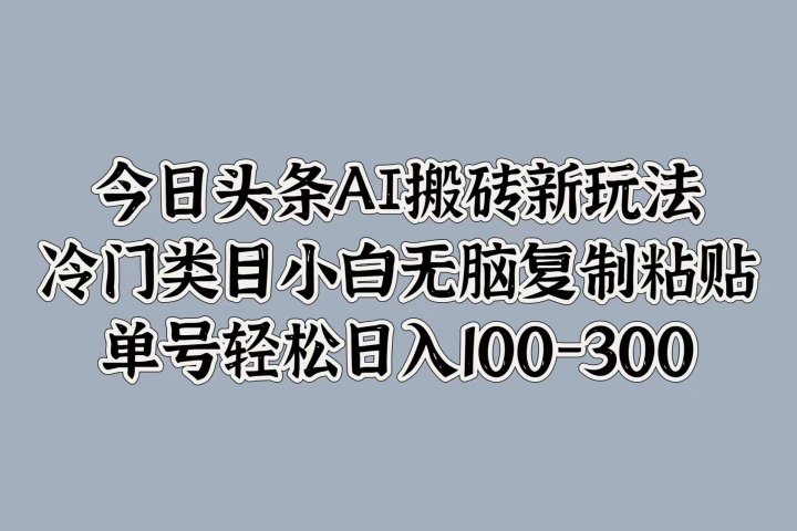 今日头条AI搬砖新玩法，冷门类目小白无脑复制粘贴，单号轻松日入100-300躺盈网-网创项目资源站-副业项目-创业项目-搞钱项目躺盈网