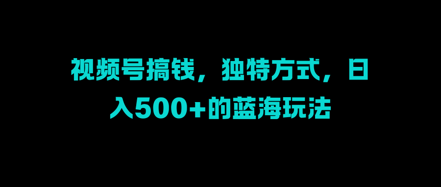 视频号搞钱，独特方式，日入500+的蓝海玩法躺盈网-网创项目资源站-副业项目-创业项目-搞钱项目躺盈网