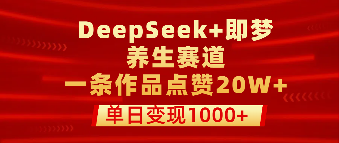 用DeepSeek+即梦做养生赛道，一条作品点赞20W+，单日变现1000+躺盈网-网创项目资源站-副业项目-创业项目-搞钱项目躺盈网