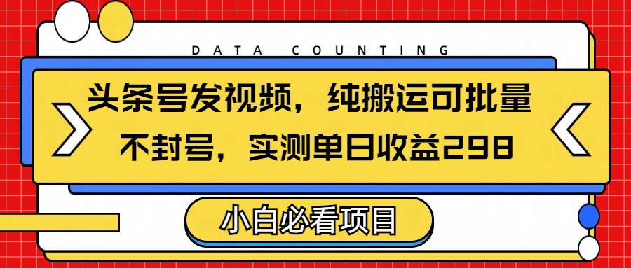头条发视频，纯搬运可批量，不封号玩法实测单日收益单号298躺盈网-网创项目资源站-副业项目-创业项目-搞钱项目躺盈网