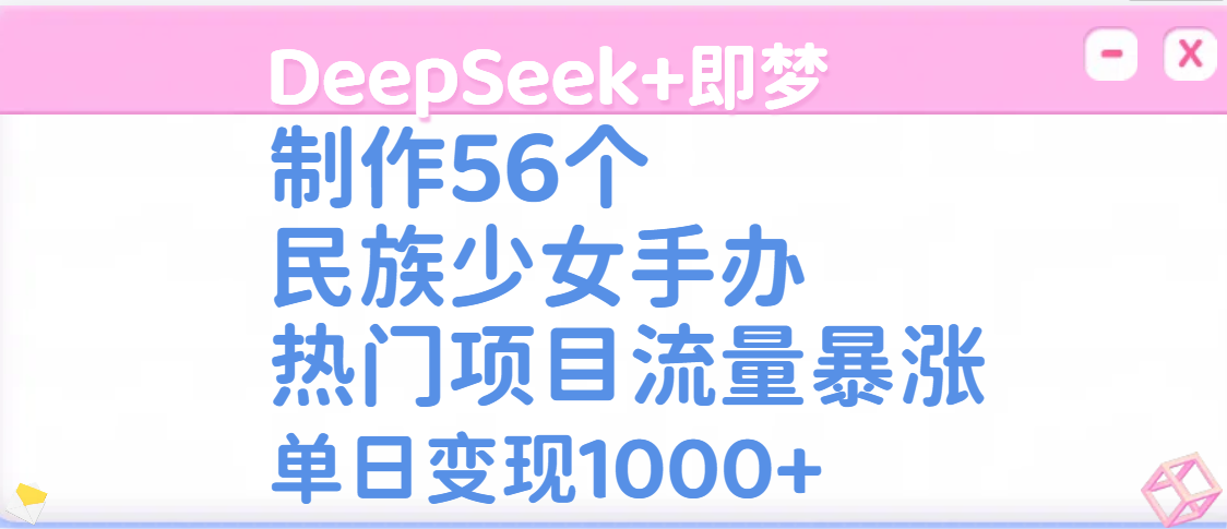 DeepSeek+即梦制作56个民族少女手办,热门项目流量暴涨,单日变现1000+躺盈网-网创项目资源站-副业项目-创业项目-搞钱项目躺盈网