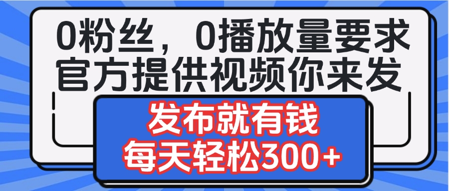 0粉丝要求0播放量要求，官方提供视频你来发  发布就有钱，每天轻松300+躺盈网-网创项目资源站-副业项目-创业项目-搞钱项目躺盈网