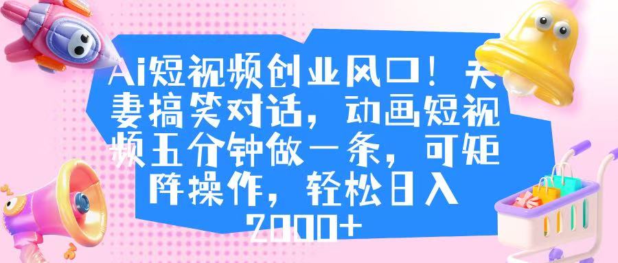 Ai短视频创业风口!夫妻搞笑对话,动画短视频五分钟做一条,可矩阵操作,轻松日入 2000+躺盈网-网创项目资源站-副业项目-创业项目-搞钱项目躺盈网