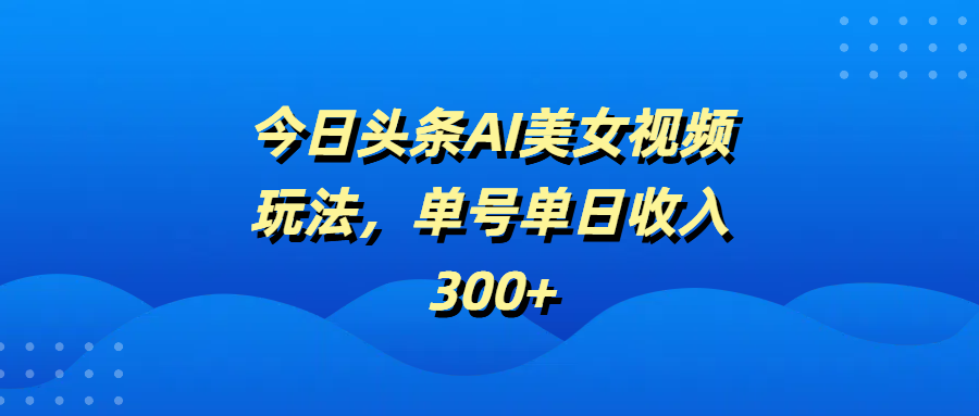 今日头条AI美女视频玩法，单号单日收入300+躺盈网-网创项目资源站-副业项目-创业项目-搞钱项目躺盈网
