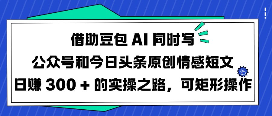 借助豆包 AI 同时写公众号和今日头条原创情感短文日赚 300 + 的实操之路，可矩形操作躺盈网-网创项目资源站-副业项目-创业项目-搞钱项目躺盈网