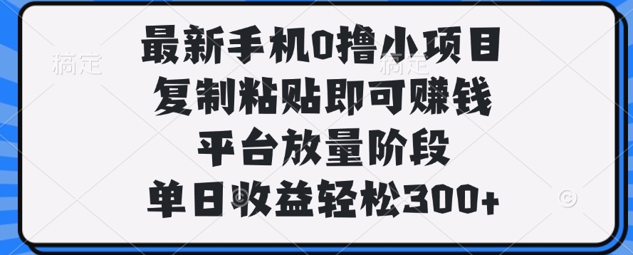 最新手机0撸小项目,复制粘贴即可赚钱,平台放量阶段,单日收益轻松300+躺盈网-网创项目资源站-副业项目-创业项目-搞钱项目躺盈网