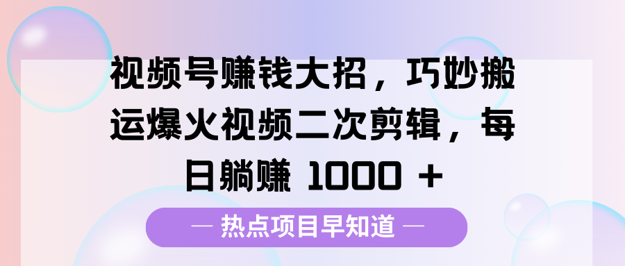 视频号赚钱大招,巧妙搬运爆火视频二次剪辑,每日躺赚 1000 +躺盈网-网创项目资源站-副业项目-创业项目-搞钱项目躺盈网