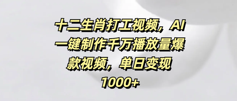 十二生肖打工视频，AI一键制作千万播放量爆款视频，单日变现1000+躺盈网-网创项目资源站-副业项目-创业项目-搞钱项目躺盈网